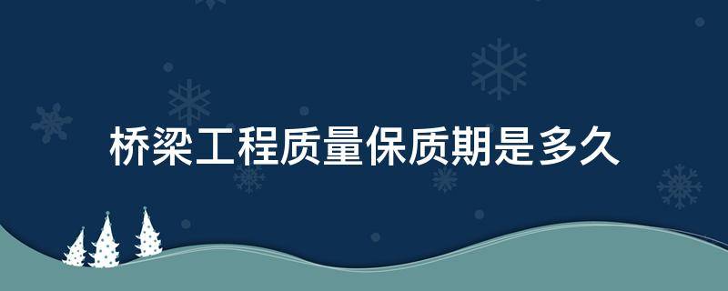 桥梁工程质量保质期是多久 桥梁质保期限