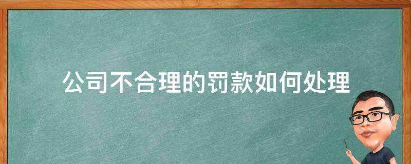 公司不合理的罚款如何处理（公司的罚款应该怎么处理）