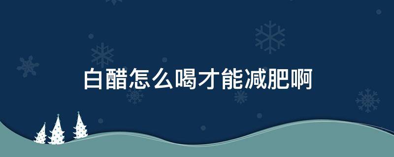 白醋怎么喝才能减肥啊（白醋怎么喝才减肥效果）