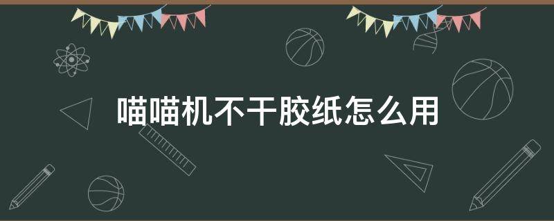 喵喵机不干胶纸怎么用 喵喵机不干胶打印纸怎么用