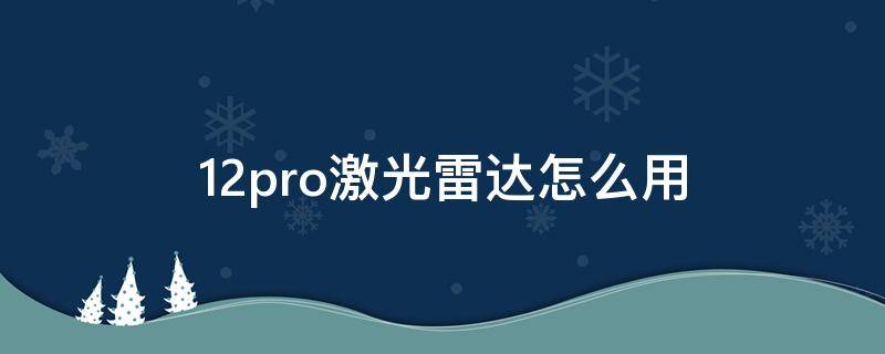 12pro激光雷达怎么用 12pro 激光雷达怎么用