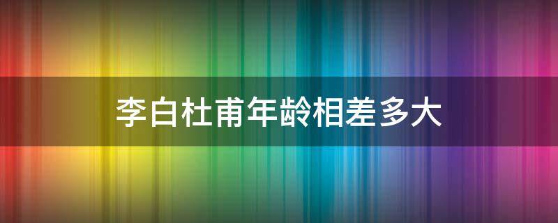 李白杜甫年龄相差多大（李白杜甫年龄相差多大王勃）