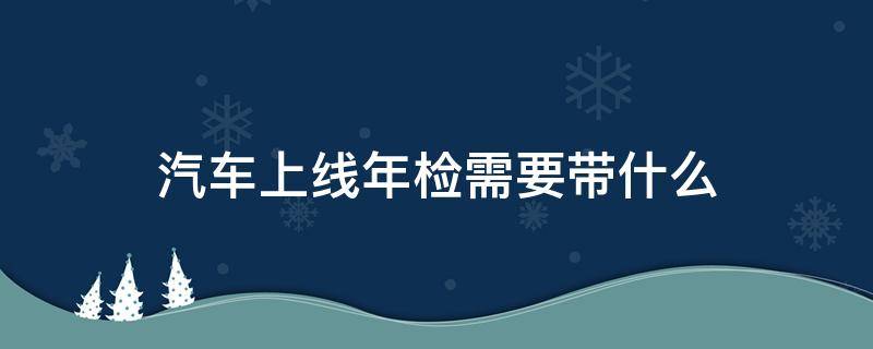 汽车上线年检需要带什么（汽车上线年检需要带什么材料）