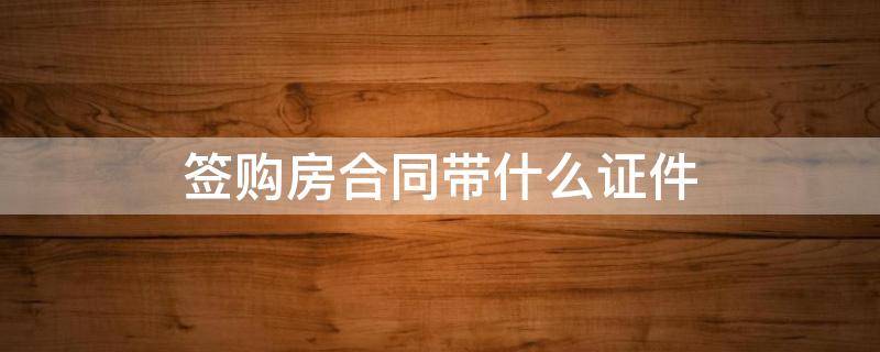 签购房合同带什么证件 签购房合同需要带什么证件