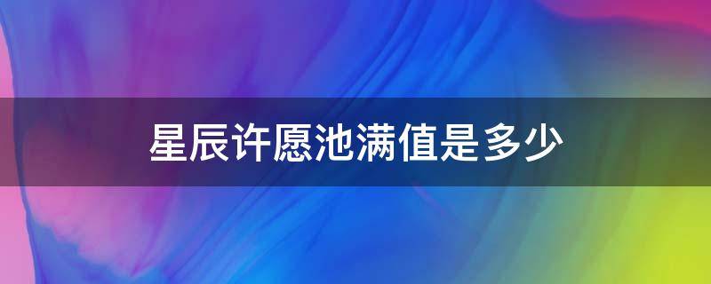 星辰许愿池满值是多少 星辰许愿池满值是多少钱