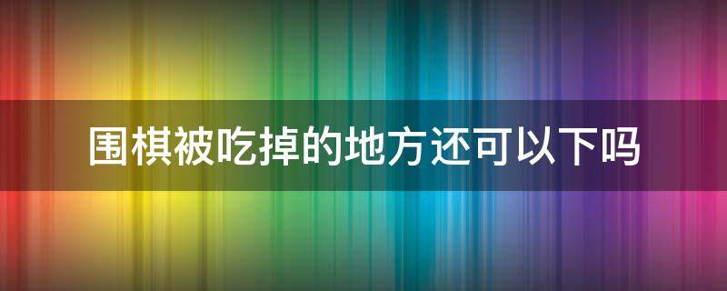 围棋被吃掉的地方还可以下吗（围棋被吃掉的地方还能下吗）