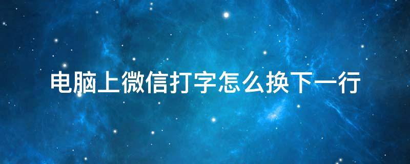 电脑上微信打字怎么换下一行（电脑微信打字换下一行怎么换）