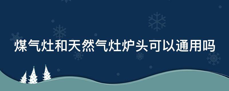 煤气灶和天然气灶炉头可以通用吗（煤气和天然气灶头能混用吗）