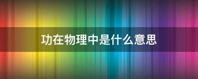 功在物理中是什么意思 在物理学中什么叫做功