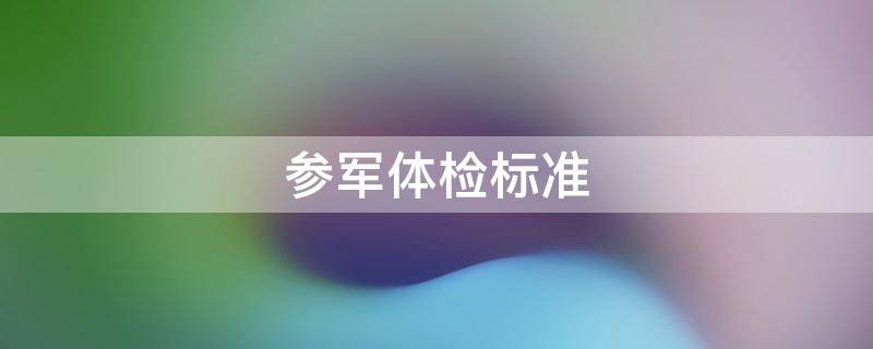 参军体检标准 2022下半年参军体检标准