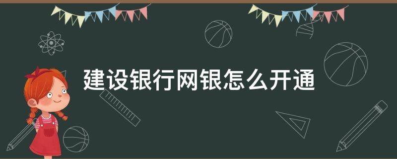 建设银行网银怎么开通（建设银行网银怎么开通短信提醒）