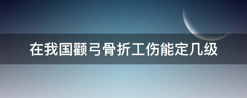 在我国颧弓骨折工伤能定几级（颧骨骨折工伤几级）