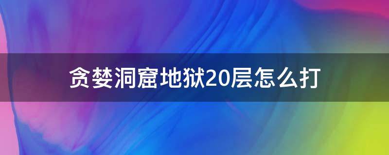 贪婪洞窟地狱20层怎么打（贪婪洞窟地狱模式20层怎么打）