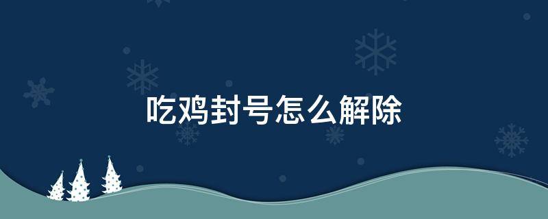 吃鸡封号怎么解除（吃鸡封号怎么解封）