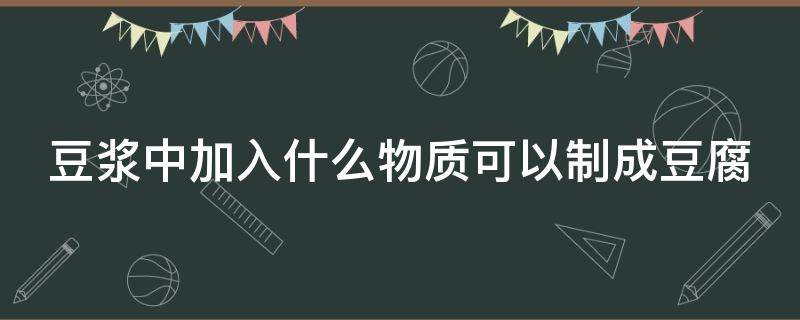 豆浆中加入什么物质可以制成豆腐（豆浆里加什么可以做豆腐）