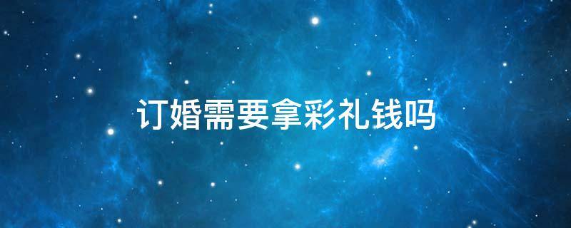 订婚需要拿彩礼钱吗 为什么订婚要给彩礼钱