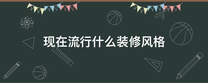 现在流行什么装修风格 现在流行什么装修风格?都有什么特点?