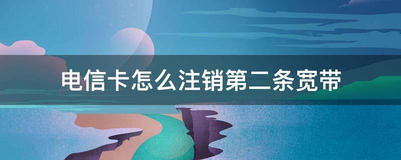 电信卡怎么注销第二条宽带（电信卡跟宽带绑定怎么注销掉）