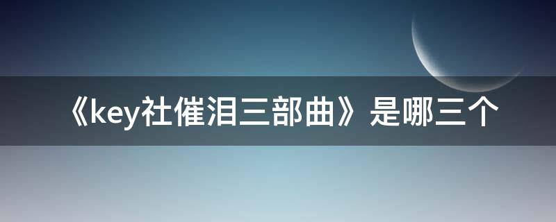《key社催泪三部曲》是哪三个（key社三大催泪曲）