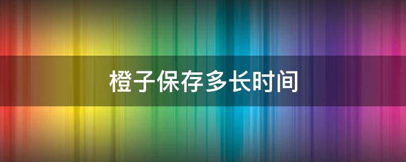 橙子保存多长时间（橙子能保存多久和保存条件）