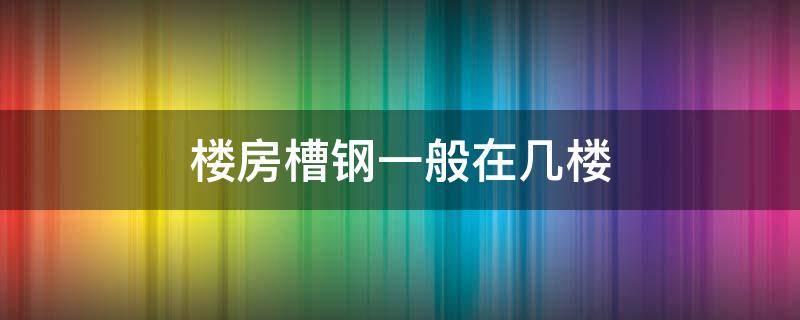 楼房槽钢一般在几楼 楼房槽钢层一般在几楼