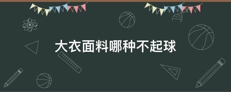 大衣面料哪种不起球 不起球大衣面料有哪些