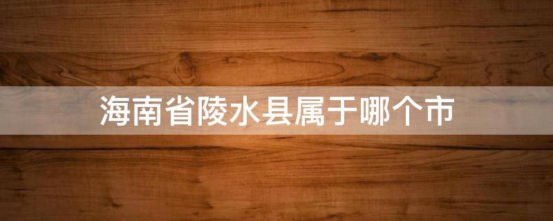 海南省陵水县属于哪个市 海南省陵水县属于哪个市哪个区