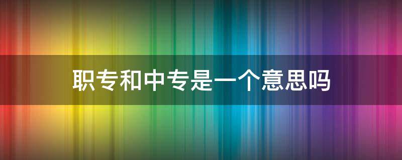 职专和中专是一个意思吗 职专和中专一样吗