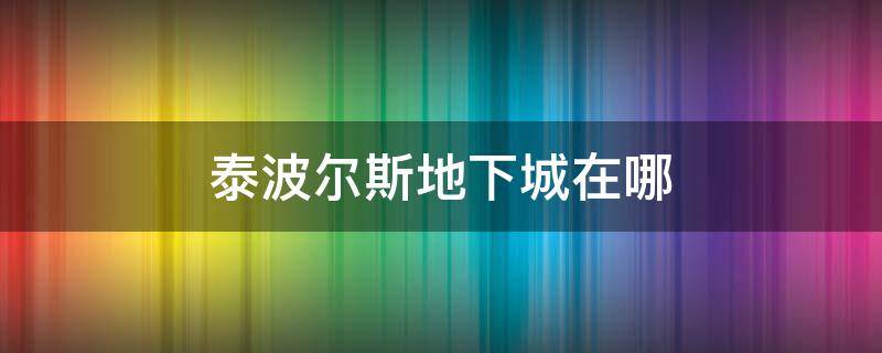 泰波尔斯地下城在哪（地下城泰波尔斯在哪里）