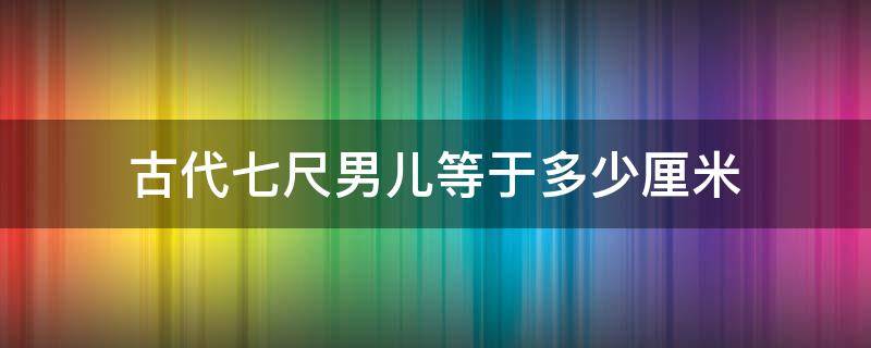 古代七尺男儿等于多少厘米（古代7尺男儿是多少米）