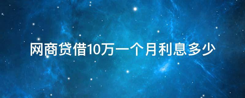 网商贷借10万一个月利息多少（网商贷借1万一个月利息多少）