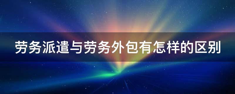 劳务派遣与劳务外包有怎样的区别 劳务派遣与劳务外包有怎样的区别和联系