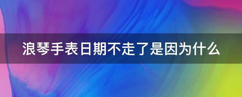 浪琴手表日期不走了是因为什么（浪琴手表日期不走了是因为什么问题）