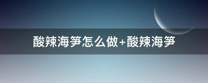 酸辣海笋怎么做（海笋的泡法和做法）