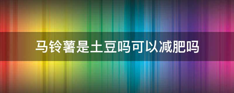 马铃薯是土豆吗可以减肥吗（马铃薯能减肥吗怎么吃才是最好的方法）