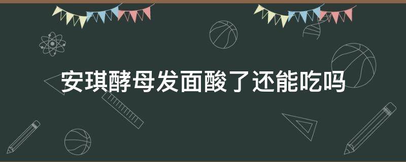 安琪酵母发面酸了还能吃吗（安琪酵母发面发了一夜有点酸了可以吃吗）