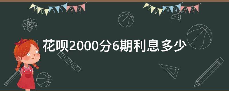 花呗2000分6期利息多少（花呗2000块分6期利息多少）