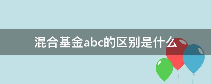 混合基金abc的区别是什么（基金混合ABC）