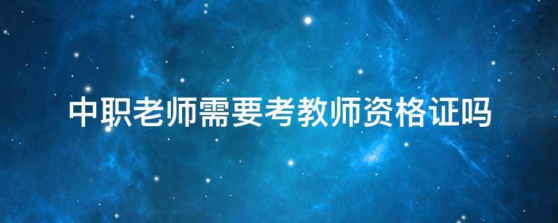 中职老师需要考教师资格证吗 中职教师需要考教师资格证吗