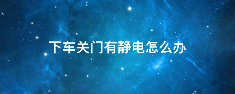 下车关门有静电怎么办 下车开门有静电怎么办