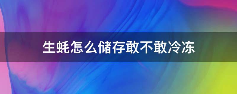 生蚝怎么储存敢不敢冷冻 生蚝可以放冰冻里冷藏吗