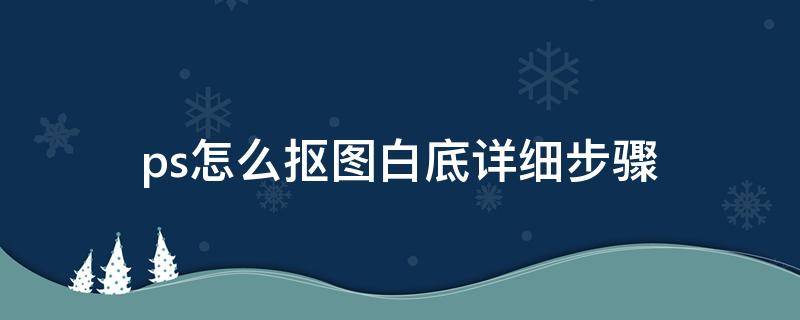 ps怎么抠图白底详细步骤 ps抠白底图的步骤