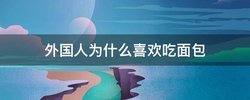 外国人为什么喜欢吃面包 欧美人为什么喜欢吃面包