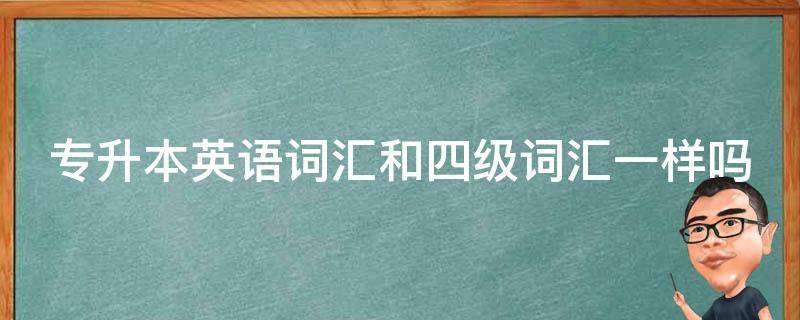 专升本英语词汇和四级词汇一样吗 专升本英语词汇跟四级词汇的区别