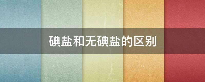 碘盐和无碘盐的区别 有碘盐无碘盐的区别