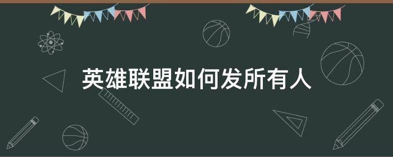 英雄联盟如何发所有人 英雄联盟如何发所有人消息