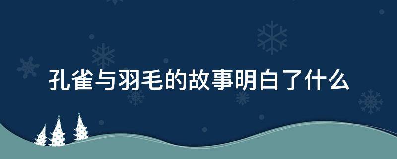 孔雀与羽毛的故事明白了什么（孔雀与羽毛故事中明白了什么）