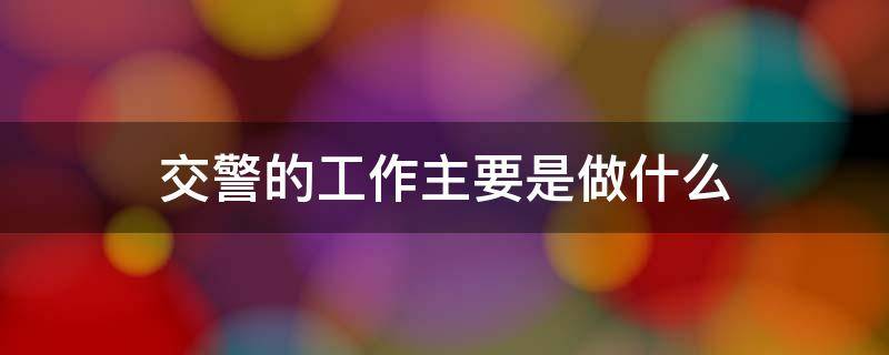 交警的工作主要是做什么 交警的工作内容是什么