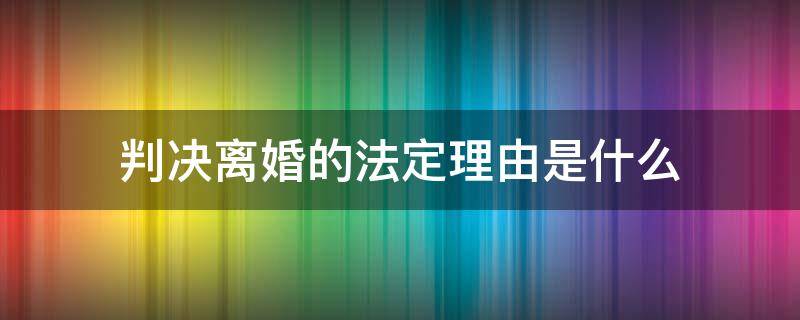 判决离婚的法定理由是什么 法律规定判离婚的成立理由