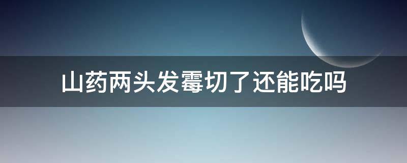 山药两头发霉切了还能吃吗（山药切开的两头发霉了还能吃吗）